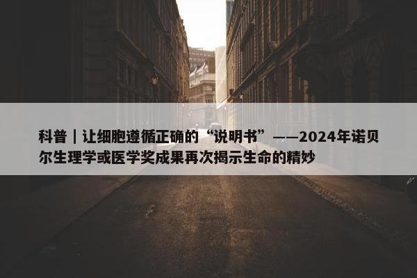 科普｜让细胞遵循正确的“说明书”——2024年诺贝尔生理学或医学奖成果再次揭示生命的精妙