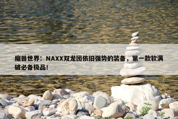 魔兽世界：NAXX双龙团依旧强势的装备，第一款软满破必备极品！