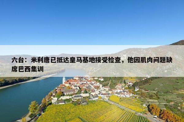 六台：米利唐已抵达皇马基地接受检查，他因肌肉问题缺席巴西集训