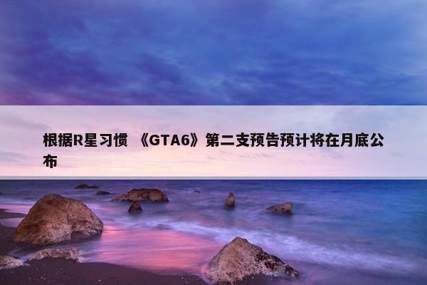 根据R星习惯 《GTA6》第二支预告预计将在月底公布