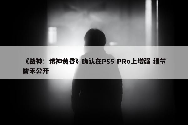 《战神：诸神黄昏》确认在PS5 PRo上增强 细节暂未公开