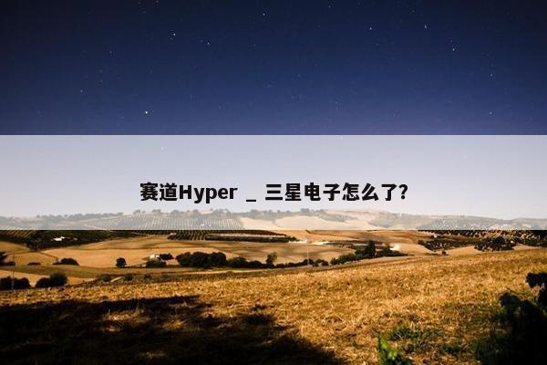 赛道Hyper _ 三星电子怎么了？