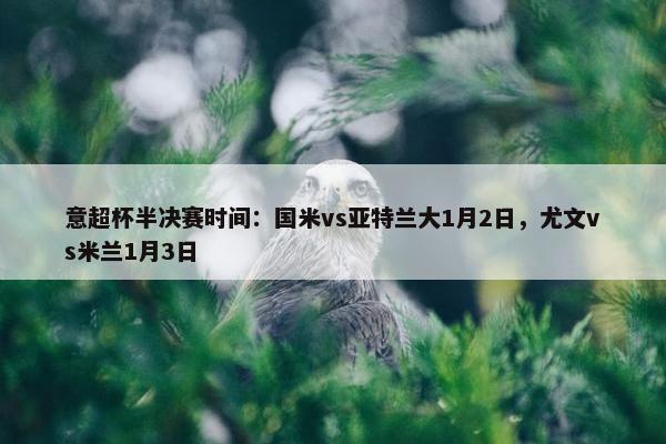 意超杯半决赛时间：国米vs亚特兰大1月2日，尤文vs米兰1月3日