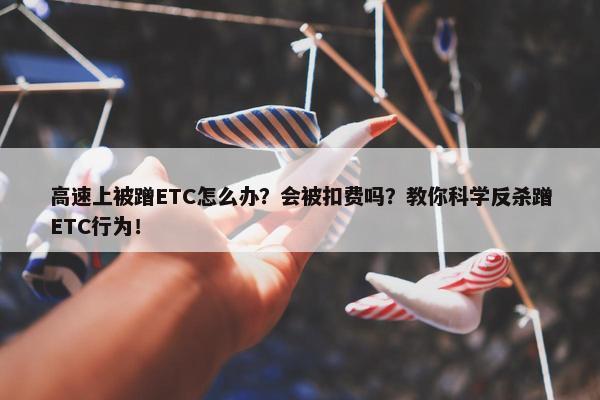 高速上被蹭ETC怎么办？会被扣费吗？教你科学反杀蹭ETC行为！