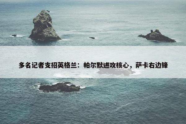 多名记者支招英格兰：帕尔默进攻核心，萨卡右边锋