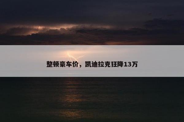 整顿豪车价，凯迪拉克狂降13万