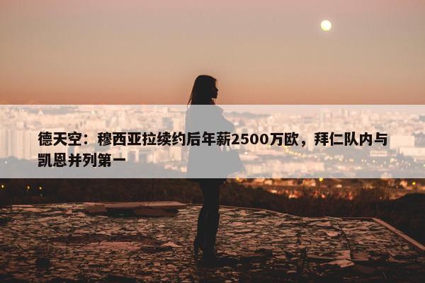 德天空：穆西亚拉续约后年薪2500万欧，拜仁队内与凯恩并列第一