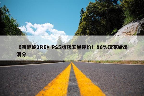 《寂静岭2RE》PS5版获五星评价！96%玩家给出满分