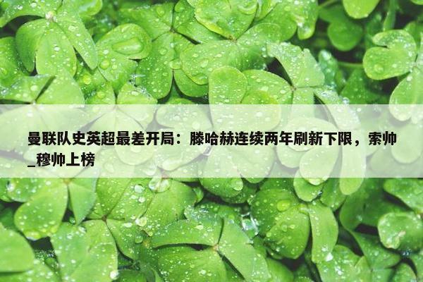 曼联队史英超最差开局：滕哈赫连续两年刷新下限，索帅_穆帅上榜