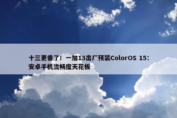 十三更香了！一加13出厂预装ColorOS 15：安卓手机流畅度天花板