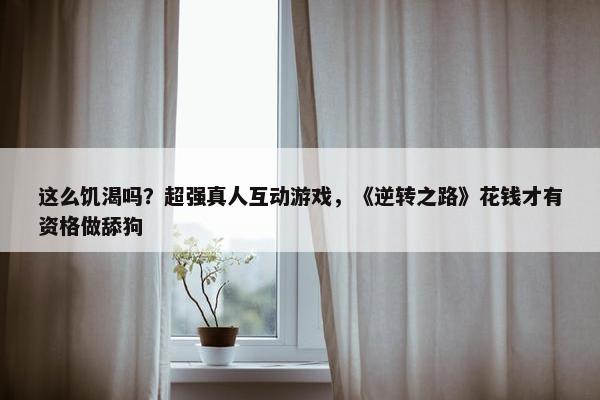 这么饥渴吗？超强真人互动游戏，《逆转之路》花钱才有资格做舔狗