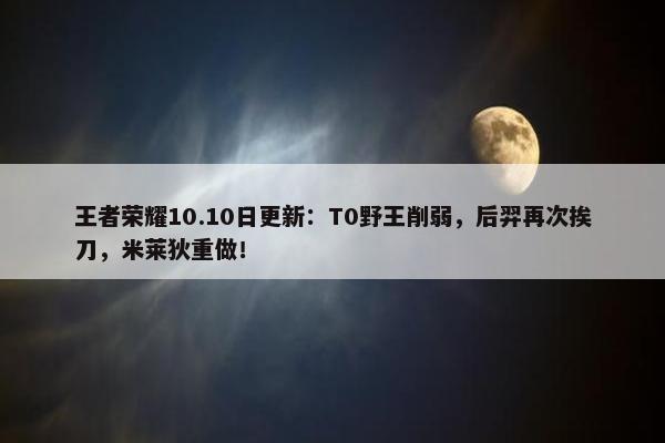 王者荣耀10.10日更新：T0野王削弱，后羿再次挨刀，米莱狄重做！