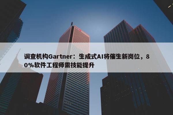 调查机构Gartner：生成式AI将催生新岗位，80%软件工程师需技能提升