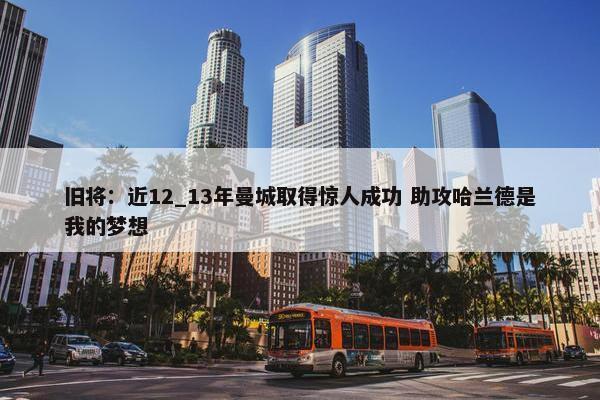 旧将：近12_13年曼城取得惊人成功 助攻哈兰德是我的梦想