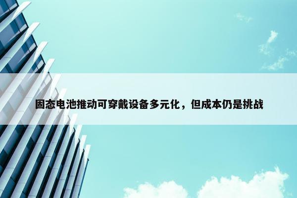 固态电池推动可穿戴设备多元化，但成本仍是挑战