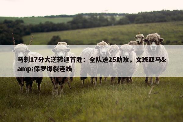 马刺17分大逆转迎首胜：全队送25助攻，文班亚马&保罗爆裂连线