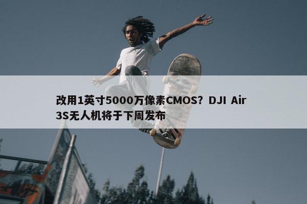 改用1英寸5000万像素CMOS？DJI Air 3S无人机将于下周发布