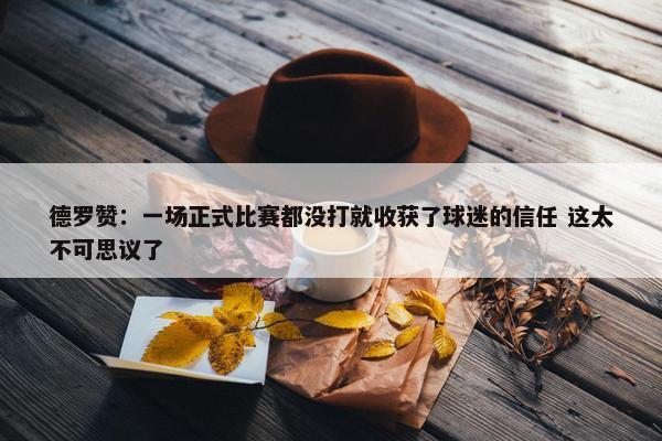 德罗赞：一场正式比赛都没打就收获了球迷的信任 这太不可思议了