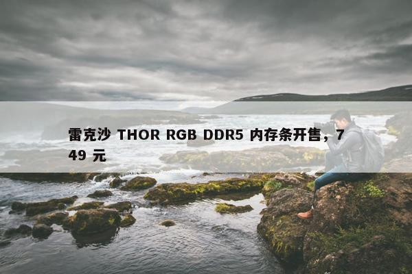 雷克沙 THOR RGB DDR5 内存条开售，749 元