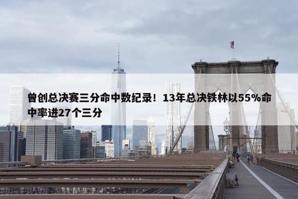 曾创总决赛三分命中数纪录！13年总决铁林以55%命中率进27个三分