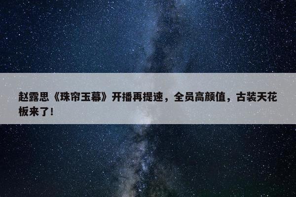 赵露思《珠帘玉幕》开播再提速，全员高颜值，古装天花板来了！