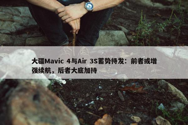 大疆Mavic 4与Air 3S蓄势待发：前者或增强续航，后者大底加持