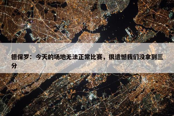 德保罗：今天的场地无法正常比赛，很遗憾我们没拿到三分