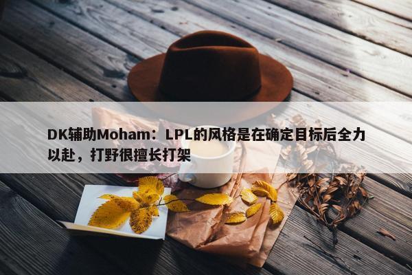 DK辅助Moham：LPL的风格是在确定目标后全力以赴，打野很擅长打架