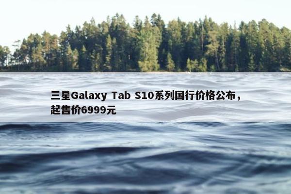 三星Galaxy Tab S10系列国行价格公布，起售价6999元