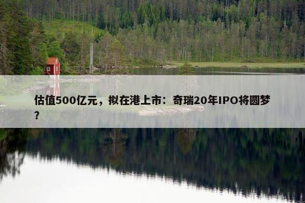 估值500亿元，拟在港上市：奇瑞20年IPO将圆梦？