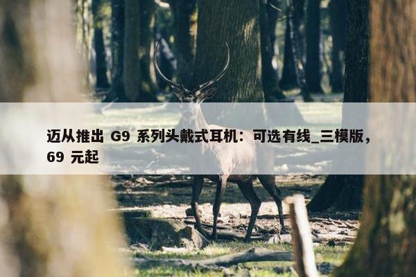 迈从推出 G9 系列头戴式耳机：可选有线_三模版，69 元起