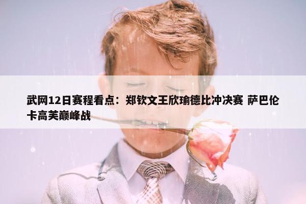 武网12日赛程看点：郑钦文王欣瑜德比冲决赛 萨巴伦卡高芙巅峰战