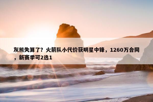 灰熊失算了？火箭队小代价获明星中锋，1260万合同，新赛季可2选1