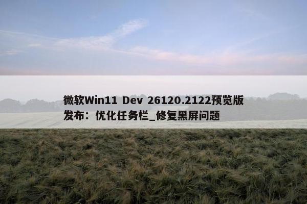 微软Win11 Dev 26120.2122预览版发布：优化任务栏_修复黑屏问题