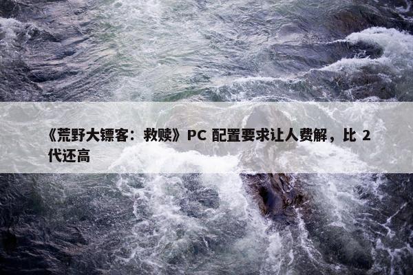 《荒野大镖客：救赎》PC 配置要求让人费解，比 2 代还高