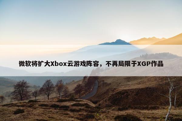 微软将扩大Xbox云游戏阵容，不再局限于XGP作品