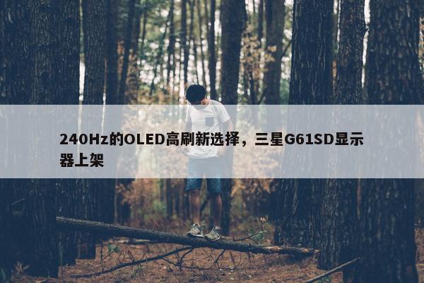 240Hz的OLED高刷新选择，三星G61SD显示器上架