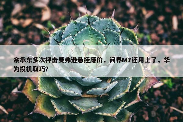 余承东多次抨击麦弗逊悬挂廉价，问界M7还用上了，华为投机取巧？