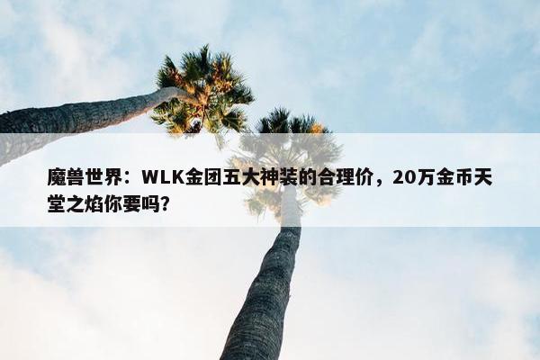 魔兽世界：WLK金团五大神装的合理价，20万金币天堂之焰你要吗？