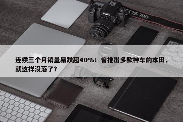 连续三个月销量暴跌超40%！曾推出多款神车的本田，就这样没落了？