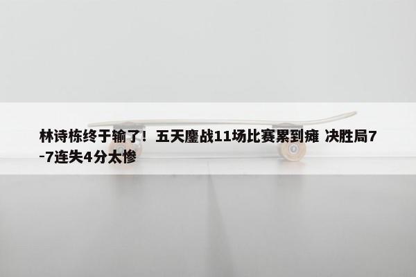 林诗栋终于输了！五天鏖战11场比赛累到瘫 决胜局7-7连失4分太惨