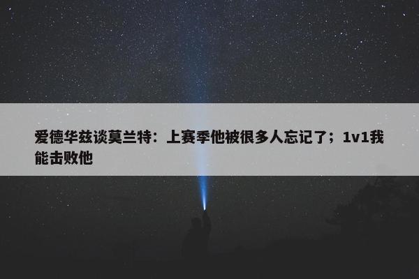 爱德华兹谈莫兰特：上赛季他被很多人忘记了；1v1我能击败他