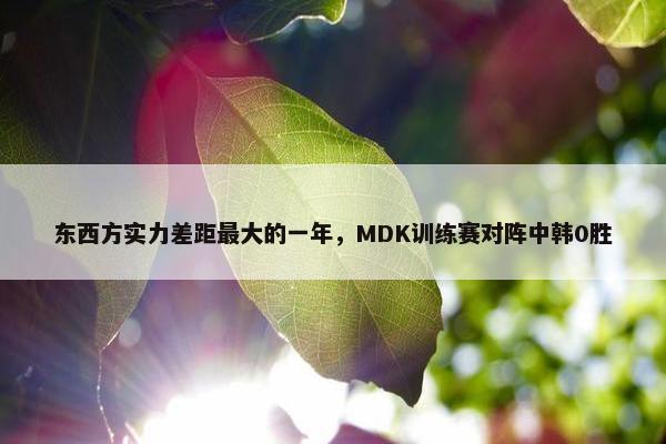 东西方实力差距最大的一年，MDK训练赛对阵中韩0胜