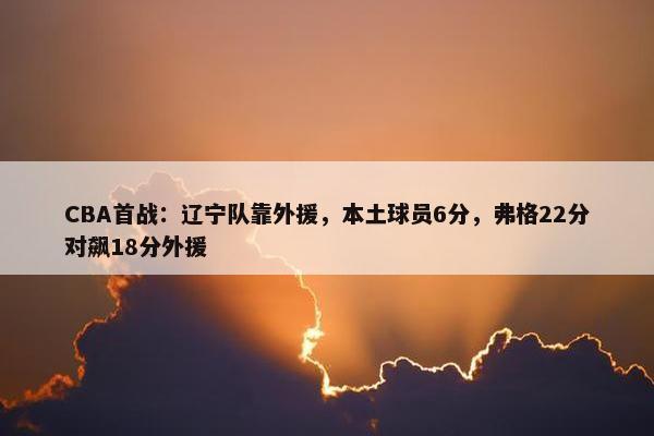 CBA首战：辽宁队靠外援，本土球员6分，弗格22分对飙18分外援