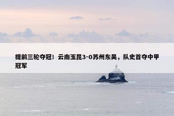 提前三轮夺冠！云南玉昆3-0苏州东吴，队史首夺中甲冠军