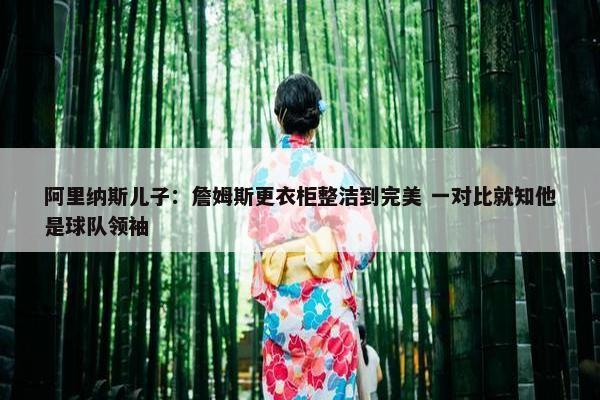 阿里纳斯儿子：詹姆斯更衣柜整洁到完美 一对比就知他是球队领袖