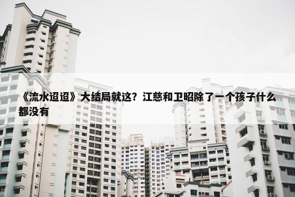 《流水迢迢》大结局就这？江慈和卫昭除了一个孩子什么都没有