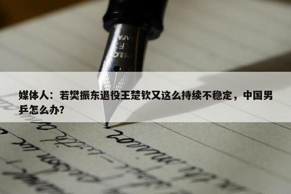 媒体人：若樊振东退役王楚钦又这么持续不稳定，中国男乒怎么办？