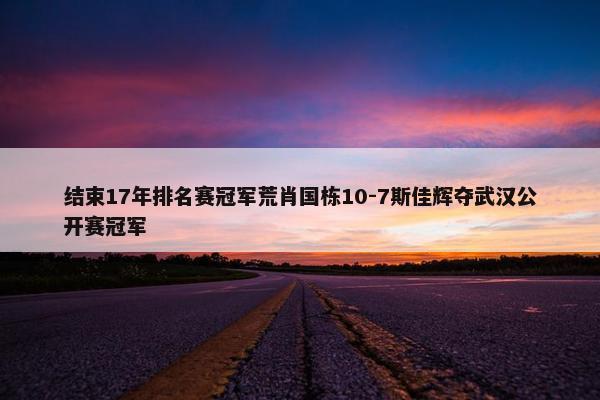 结束17年排名赛冠军荒肖国栋10-7斯佳辉夺武汉公开赛冠军