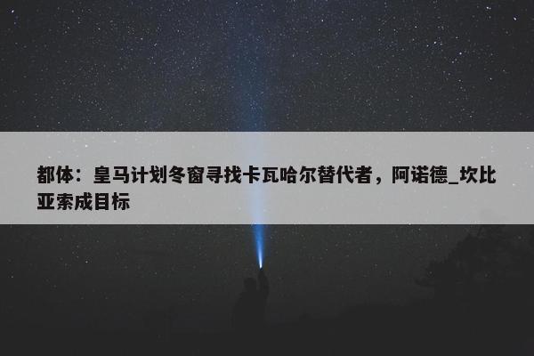 都体：皇马计划冬窗寻找卡瓦哈尔替代者，阿诺德_坎比亚索成目标